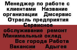 Менеджер по работе с клиентами › Название организации ­ Дмсервис › Отрасль предприятия ­ Сервисное обслуживание, ремонт › Минимальный оклад ­ 50 000 - Все города Работа » Вакансии   . Адыгея респ.,Адыгейск г.